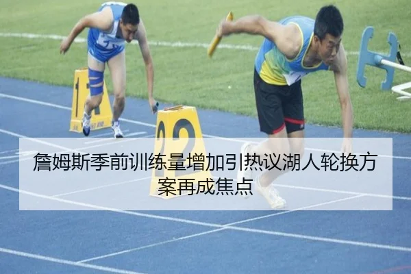 詹姆斯季前训练量增加引热议湖人轮换方案再成焦点